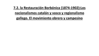 7.2. la Restauración Borbónica (1874-1902):Los
nacionalismos catalán y vasco y regionalismo
gallego. El movimiento obrero y campesino
 