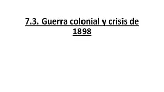 7.3. Guerra colonial y crisis de
1898
 