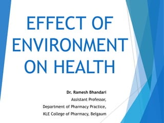 EFFECT OF
ENVIRONMENT
ON HEALTH
Dr. Ramesh Bhandari
Assistant Professor,
Department of Pharmacy Practice,
KLE College of Pharmacy, Belgaum
 