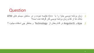 Question
.1
‫زبان‬
‫برنامه‬
‫نویسی‬
‫جاوا‬
‫را‬
‫با‬
C++
‫مقایسه‬
‫نموده‬
‫و‬
‫در‬
‫ساختن‬
‫سیستم‬
‫های‬
ATM
‫بانک‬
‫ها‬
‫از‬
‫کدام‬
‫زبان‬
‫برنامه‬
‫نویسی‬
‫کار‬
‫گرفته‬
‫شده‬
‫است؟‬
.2
Ajax
‫و‬
AngularJS
‫در‬
‫کدام‬
‫بخش‬
‫از‬
Technology
‫و‬
‫بخاطر‬
‫چی‬
‫استفاده‬
‫میشود‬
‫؟‬
23
 