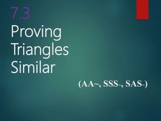 7.3
Proving
Triangles
Similar
(AA~, SSS~, SAS~)
 