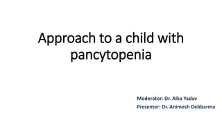 Approach to a child with
pancytopenia
Moderator: Dr. Alka Yadav
Presenter: Dr. Animesh Debbarma
 