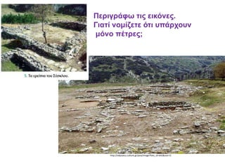 http://odysseus.culture.gr/java/image?foto_id=642&size=l1
Περιγράφω τις εικόνες.
Γιατί νομίζετε ότι υπάρχουν
μόνο πέτρες;
 