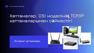 Интернет хаттамалары
Хаттамалар. OSI моделінің ТСP/IP
хаттамаларымен сәйкестігі
Компьютерлік желілер
 