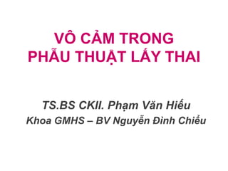 VÔ CẢM TRONG
PHẪU THUẬT LẤY THAI
TS.BS CKII. Phạm Văn Hiếu
Khoa GMHS – BV Nguyễn Đình Chiểu
 