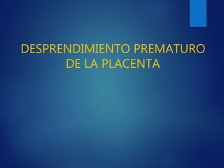DESPRENDIMIENTO PREMATURO
DE LA PLACENTA
 