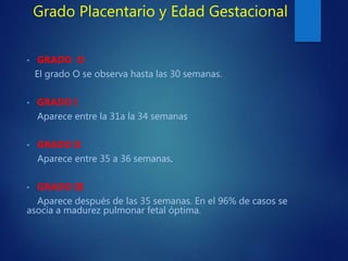 Grado Placentario y Edad Gestacional
• GRADO O
El grado O se observa hasta las 30 semanas.
• GRADO I
Aparece entre la 31a ...