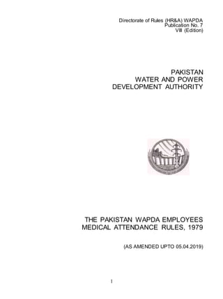 1
Directorate of Rules (HR&A) WAPDA
Publication No. 7
VIII (Edition)
PAKISTAN
WATER AND POWER
DEVELOPMENT AUTHORITY
THE PAKISTAN WAPDA EMPLOYEES
MEDICAL ATTENDANCE RULES, 1979
(AS AMENDED UPTO 05.04.2019)
 
