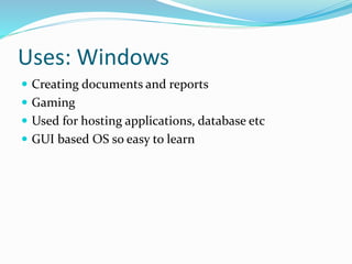 Uses: Windows
 Creating documents and reports
 Gaming
 Used for hosting applications, database etc
 GUI based OS so easy to learn
 