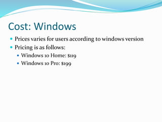 Cost: Windows
 Prices varies for users according to windows version
 Pricing is as follows:
 Windows 10 Home: $119
 Windows 10 Pro: $199
 