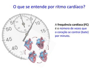 O que se entende por ritmo cardíaco?
A frequência cardíaca (FC)
é o número de vezes que
o coração se contrai (bate)
por minuto.
 