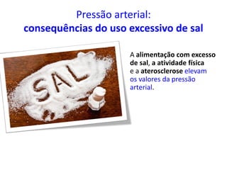Pressão arterial:
consequências do uso excessivo de sal
A alimentação com excesso
de sal, a atividade física
e a aterosclerose elevam
os valores da pressão
arterial.
 