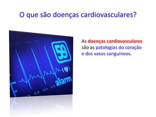 O que são doenças cardiovasculares?
As doenças cardiovasculares
são as patologias do coração
e dos vasos sanguíneos.
 