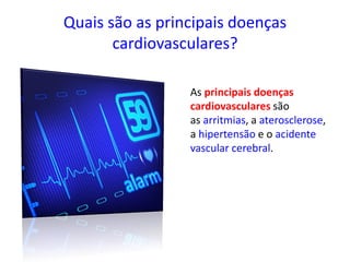 Quais são as principais doenças
cardiovasculares?
As principais doenças
cardiovasculares são
as arritmias, a aterosclerose,
a hipertensão e o acidente
vascular cerebral.
 