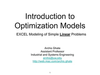 Introduction to
Optimization Models
EXCEL Modeling of Simple Linear Problems
1
Archis Ghate
Assistant Professor
Industrial and Systems Engineering
archis@uw.edu
http://web.mac.com/archis.ghate
 