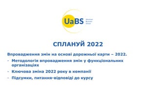 СПЛАНУЙ 2022
Впровадження змін на основі дорожньої карти – 2022.
- Методологія впровадження змін у функціональних
організаціях
- Ключова зміна 2022 року в компанії
- Підсумки, питання-відповіді до курсу
 