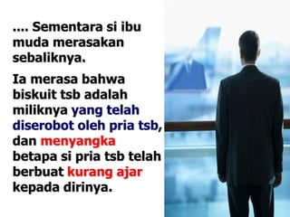 .... Sementara si ibu
muda merasakan
sebaliknya.
Ia merasa bahwa
biskuit tsb adalah
miliknya yang telah
diserobot oleh pria tsb,
dan menyangka
betapa si pria tsb telah
berbuat kurang ajar
kepada dirinya.
 