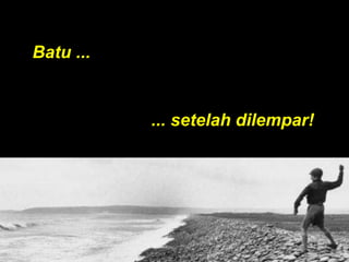 Batu ...
... setelah dilempar!
 