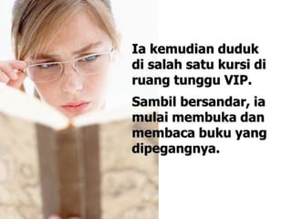 Ia kemudian duduk
di salah satu kursi di
ruang tunggu VIP.
Sambil bersandar, ia
mulai membuka dan
membaca buku yang
dipegangnya.
 