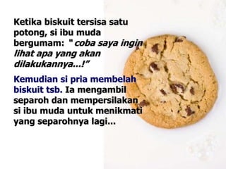 Ketika biskuit tersisa satu
potong, si ibu muda
bergumam: “ coba saya ingin
lihat apa yang akan
dilakukannya...!”
Kemudian si pria membelah
biskuit tsb. Ia mengambil
separoh dan mempersilakan
si ibu muda untuk menikmati
yang separohnya lagi...
 