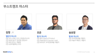 ⓒ NAVER Connect Foundation 01
김정 JK
챌린지 마스터
(현) 코드스쿼드 CEO, 모바일 마스터
(전) NHN NEXT 모바일 전임교수
(전) 레진코믹스 개발팀
(전) 오로라플래닛 CEO
조은
웹 FE 마스터
(현) 밑미 Head of Product
(전) 오늘의집 FE Domain Lead
(전) NAVER, 우아한형제들 개발자
송요창
웹 BE 마스터
(현) 우아한형제들 개발자
(전) 야놀자 백엔드 개발자
부스트캠프 마스터
 