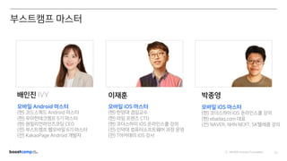 ⓒ NAVER Connect Foundation 01
배인진 IVY
모바일 Android 마스터
(현) 코드스쿼드 Android 마스터
(현) 우아한테크캠프 5기 마스터
(현) 원밀리언라인즈코딩 CEO
(전) 부스트캠프 웹모바일 6기 마스터
(전) KakaoPage Android 개발자
이재훈
모바일 iOS 마스터
(현) 한양대 겸임교수
(현) 라임 프렌즈 CTO
(현) 코더스하이 iOS 온라인스쿨 강의
(전) 인덕대 컴퓨터소프트웨어 과정 운영
(전) T아카데미 iOS 강사
박종영
모바일 iOS 마스터
(현) 코더스하이 iOS 온라인스쿨 강의
(현) ebadaq.com 대표
(전) NAVER, NHN NEXT, SK텔레콤 강의
부스트캠프 마스터
 