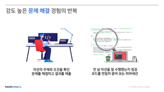 ⓒ NAVER Connect Foundation
미션의 주제와 조건을 확인
문제를 해결하고 결과를 제출
전 날 미션을 잘 수행했는지 점검
코드를 면밀히 뜯어 보는 피어세션
강도 높은 문제 해결 경험의 반복
 