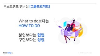 ⓒ NAVER Connect Foundation
What to do보다는
HOW TO DO
분업보다는 협업
구현보다는 성장
부스트캠프 멤버십 [그룹프로젝트]
 