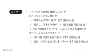 ⓒ NAVER Connect Foundation
• 지속가능한 개발자로 성장하고 싶은 분
• 자기 주도적으로 행동하는 분
o "해야 하는데"에서 끝나지 않고 실천하는 분
o 적당히, 그러려니 하기보다 더 나은 방법을 떠올리는 분
o 주변 사람들에게 인정받을 정도로 무언가에 몰입해본 분
• 열린 사고로 동료와 협력하는 분
o 나와 다른 의견이 틀린 것은 아니라고 생각하는 분
o 나만의 노하우, 방법, 생각을 기록하고 공유하길 즐기는 분
모집 대상
 