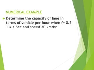 NUMERICAL EXAMPLE
 Determine the capacity of lane in
terms of vehicle per hour when f= 0.5
T = 1 Sec and speed 30 km/hr
 