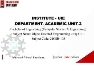 DISCOVER . LEARN . EMPOWER
Pointers & Virtual Functions
INSTITUTE - UIE
DEPARTMENT- ACADEMIC UNIT-2
Bachelor of Engineering (Computer Science & Engineering)
Subject Name: Object Oriented Programming using C++
Subject Code: 21CSH-103
 