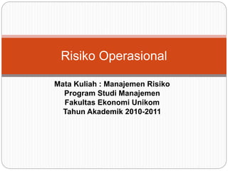 Mata Kuliah : Manajemen Risiko
Program Studi Manajemen
Fakultas Ekonomi Unikom
Tahun Akademik 2010-2011
Risiko Operasional
 