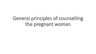 General principles of counselling
the pregnant woman
 