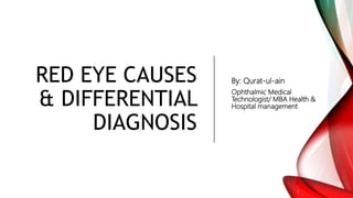 RED EYE CAUSES
& DIFFERENTIAL
DIAGNOSIS
By: Qurat-ul-ain
Ophthalmic Medical
Technologist/ MBA Health &
Hospital management
 
