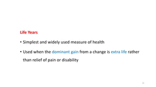 Life Years
• Simplest and widely used measure of health
• Used when the dominant gain from a change is extra life rather
than relief of pain or disability
23
 