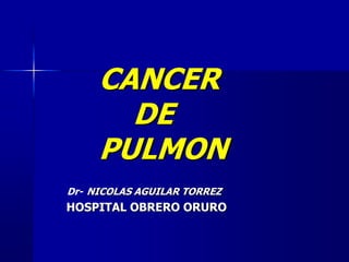 CANCER
DE
PULMON
Dr- NICOLAS AGUILAR TORREZ
HOSPITAL OBRERO ORURO
 