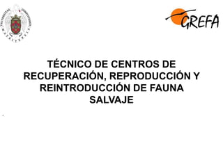 TÉCNICO DE CENTROS DE
RECUPERACIÓN, REPRODUCCIÓN Y
REINTRODUCCIÓN DE FAUNA
SALVAJE
.
 