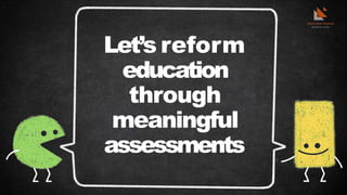 Let’s reform
education
through
meaningful
assessments
 