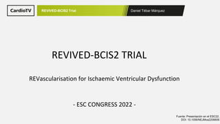 Daniel Tébar Márquez
REVIVED-BCIS2 Trial
Fuente: Presentación en el ESC22.
DOI: 10.1056/NEJMoa2206606
REVascularisation for Ischaemic Ventricular Dysfunction
- ESC CONGRESS 2022 -
REVIVED-BCIS2 TRIAL
 