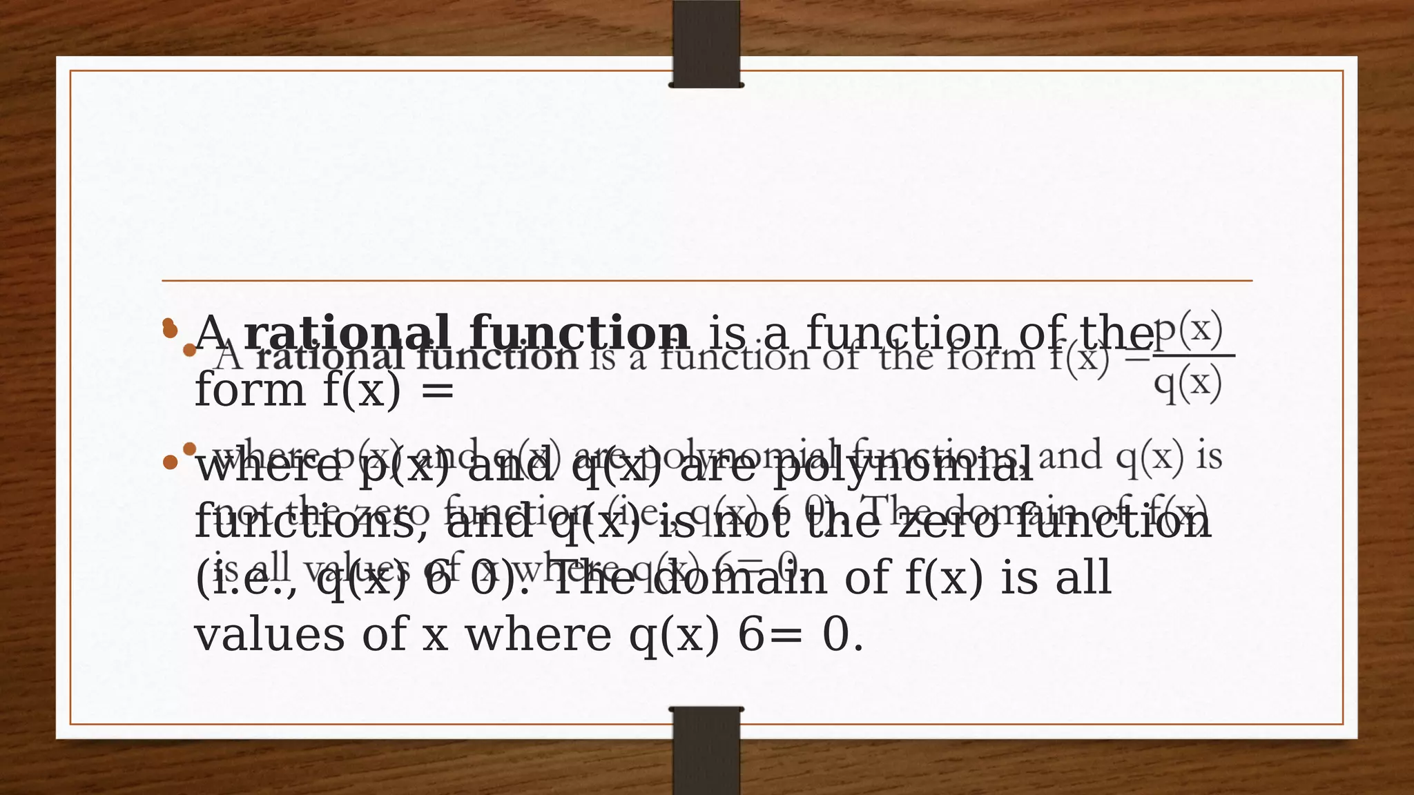 • A rational function is a function of the
form f(x) =
• where p(x) and q(x) are polynomial
functions, and q(x) is not the zero function
(i.e., q(x) 6 0). The domain of f(x) is all
values of x where q(x) 6= 0.
•  
 