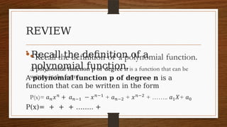 REVIEW
•Recall the definition of a
polynomial function.
A polynomial function p of degree n is a
function that can be written in the form
P(x)= + + + …….. +
•  
 