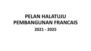 PELAN HALATUJU
PEMBANGUNAN FRANCAIS
2021 - 2025
 