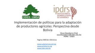 Implementación de políticas para la adaptación
de productores agrícolas: Perspectiva desde
Bolivia
Oscar Bazoberry Chali
oscarbazoberry@cides.edu.bo
IPDRS - CIDES
Paginas WEB de referencia:
www.sudamericarural.org
www.porlatierra.org
www.cides.edu.bo
 