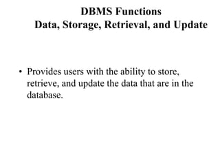 DBMS Functions
Data, Storage, Retrieval, and Update
• Provides users with the ability to store,
retrieve, and update the data that are in the
database.
 