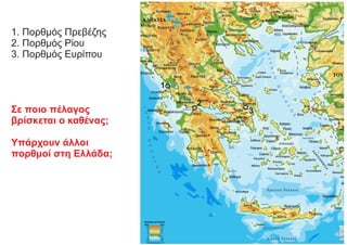 1. Πορθμός Πρεβέζης
2. Πορθμός Ρίου
3. Πορθμός Ευρίπου
Σε ποιο πέλαγος
βρίσκεται ο καθένας;
Υπάρχουν άλλοι
πορθμοί στη Ελλάδα;
1
2
3
 