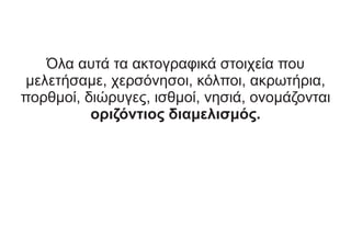 Όλα αυτά τα ακτογραφικά στοιχεία που
μελετήσαμε, χερσόνησοι, κόλποι, ακρωτήρια,
πορθμοί, διώρυγες, ισθμοί, νησιά, ονομάζονται
οριζόντιος διαμελισμός.
 