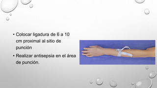 • Colocar ligadura de 6 a 10
cm proximal al sitio de
punción
• Realizar antisepsia en el área
de punción.
 