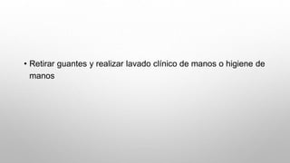 • Retirar guantes y realizar lavado clínico de manos o higiene de
manos
 