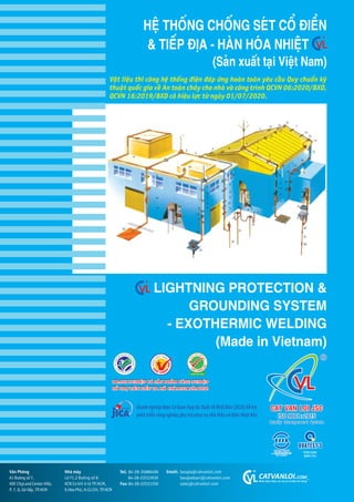 HÏå THÖËNG CHÖËNG SEÁT CÖÍ ÀIÏÍN
& TIÏËP ÀÕA - HAÂN HOÁA NHIÏåT
(Saãn xuêët taåi Viïåt Nam)
LIGHTNING PROTECTION &
GROUNDING SYSTEM
- EXOTHERMIC WELDING
(Made in Vietnam)
Vùn Phoâng
61 Àûúâng söë 7,
KDC CityLand Center Hills,
P. 7, Q. Goâ Vêëp, TP.HCM
Tel: 84-28-35886496
84-28-22533939
Fax: 84-28-22531250
Email: baogia@catvanloi.com
baogiaduan@catvanloi.com
sales@catvanloi.com
Nhaâ maáy
Lö F1.2 Àûúâng söë 8
KCN Cú khñ ö tö TP.HCM,
X.Hoâa Phuá, H.Cuã Chi, TP.HCM
CATVANLOI.COM
Nhaän hiïåu àûúåc caác kyä sû cú àiïån tin duâng
DOANH NGHIÏÅP COÁ SAÃN PHÊÍM CÖNG NGHIÏÅP
HÖÎ TRÚÅ TIÏU BIÏÍU TP. HÖÌ CHÑ MINH NÙM 2020
TCVN 9385
BSEN 755
Vêåt liïåu thi cöng hïå thöëng àiïån àaáp ûáng hoaân toaân yïu cêìu Quy chuêín kyä
thuêåt quöëc gia vïì An toaân chaáy cho nhaâ vaâ cöng trònh QCVN 06:2020/BXD,
QCVN 16:2019/BXD coá hiïåu lûåc tûâ ngaây 01/07/2020.
 