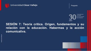 SESIÓN 7: Teoría crítica. Origen, fundamentos y su
relación con la educación. Habermas y la acción
comunicativa.
Posgrado
 